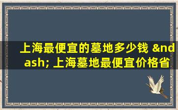 上海最便宜的墓地多少钱 – 上海墓地最便宜价格省钱指南2025